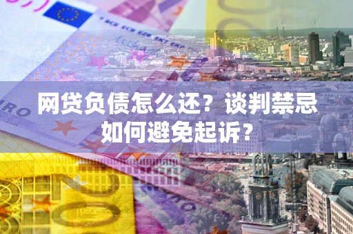 北京网贷负债怎么还？谈判禁忌如何避免起诉？