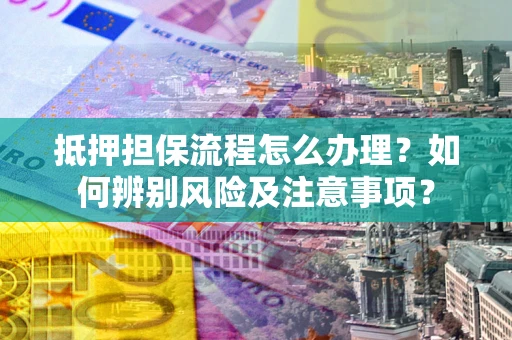 北京抵押担保流程怎么办理？如何辨别风险及注意事项？