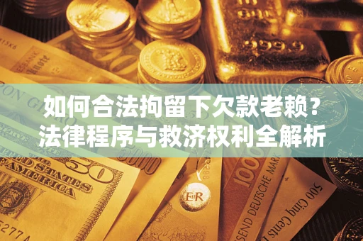 北京如何合法拘留下欠款老赖？法律程序与救济权利全解析