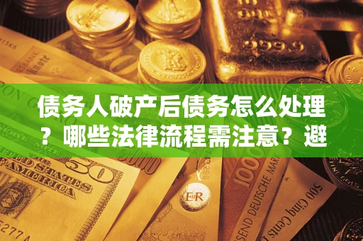 北京债务人破产后债务怎么处理？哪些法律流程需注意？避免踩坑指南