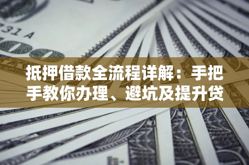 北京抵押借款全流程详解：手把手教你办理、避坑及提升贷款额度