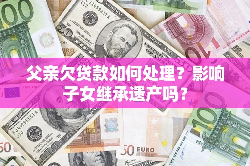 北京父亲欠贷款如何处理?影响子女继承遗产吗? 北京父亲欠贷款如何处理?影响子女继承遗产吗?